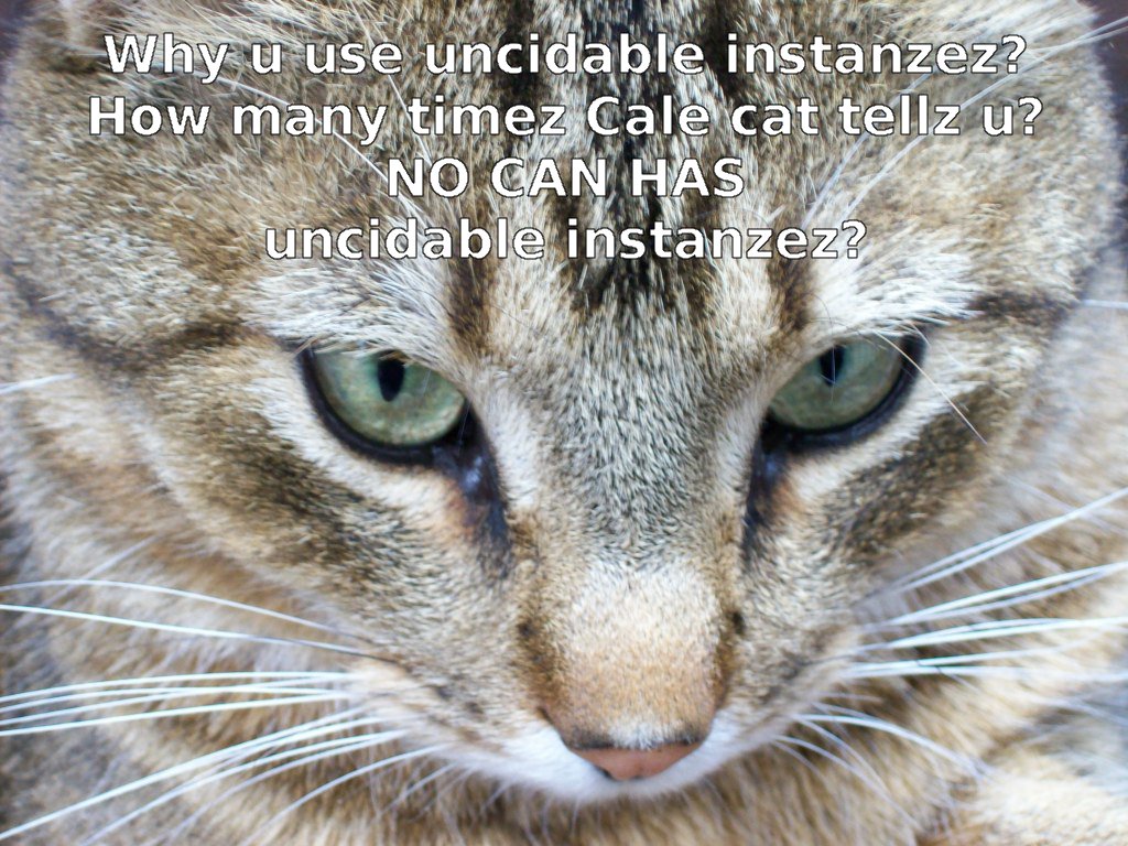 Why u use uncidable instanczez? How many timez Cale cat tellz u? NO CAN HAS uncidable instanzez?