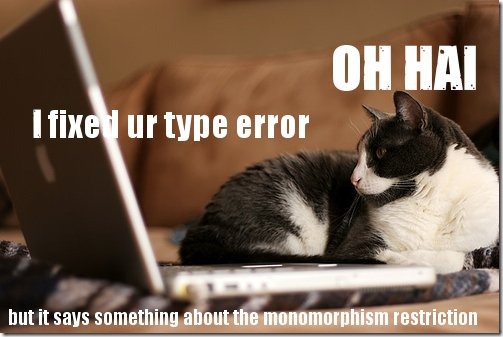 OH HAI. I fixed ur type error, but it says something about the monomorphism restriction